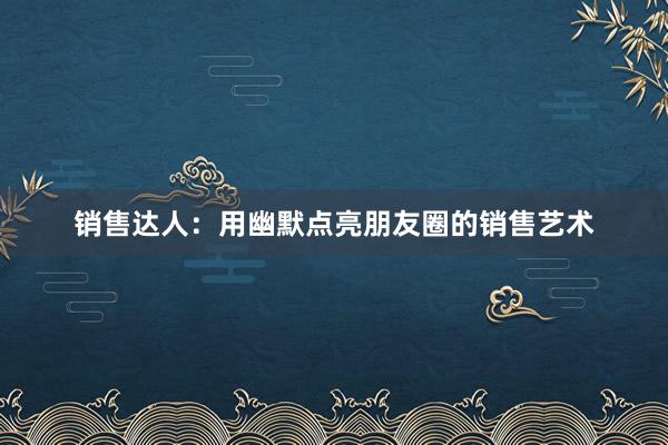 销售达人：用幽默点亮朋友圈的销售艺术