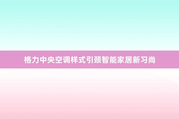 格力中央空调样式引颈智能家居新习尚