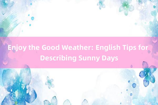 Enjoy the Good Weather: English Tips for Describing Sunny Days